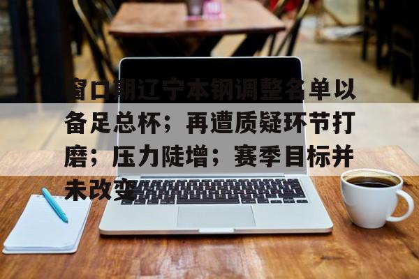 九游体育app-关于窗口期辽宁本钢调整名单以备足总杯；再遭质疑环节打磨；压力陡增；赛季目标并未改变的信息